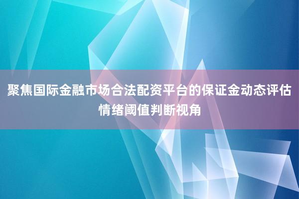 聚焦国际金融市场合法配资平台的保证金动态评估情绪阈值判断视角