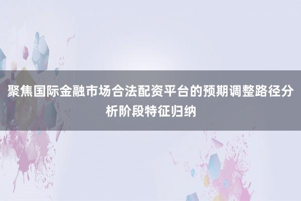 聚焦国际金融市场合法配资平台的预期调整路径分析阶段特征归纳