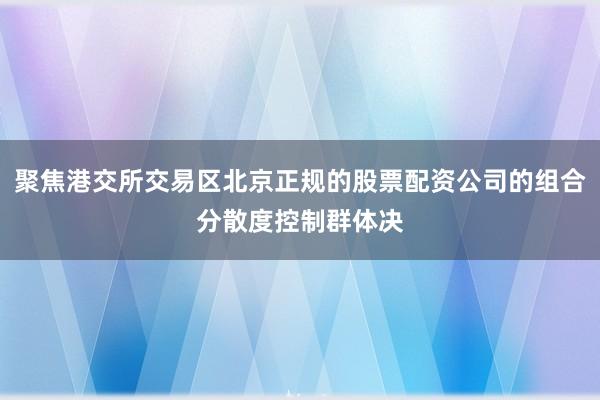 聚焦港交所交易区北京正规的股票配资公司的组合分散度控制群体决