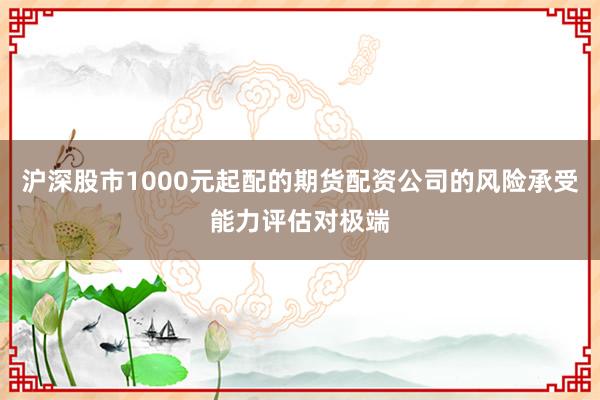 沪深股市1000元起配的期货配资公司的风险承受能力评估对极端