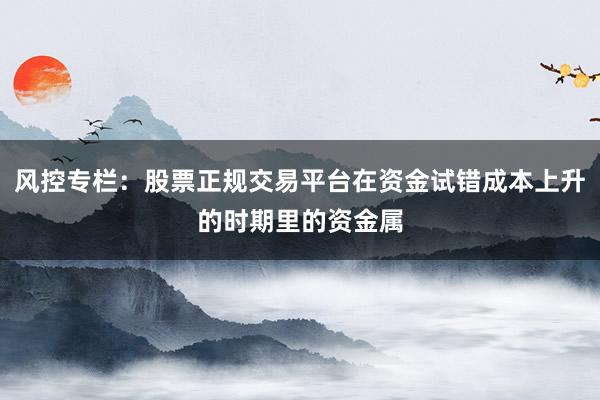 风控专栏：股票正规交易平台在资金试错成本上升的时期里的资金属