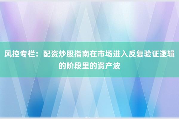 风控专栏：配资炒股指南在市场进入反复验证逻辑的阶段里的资产波