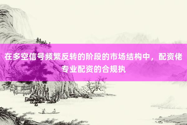 在多空信号频繁反转的阶段的市场结构中，配资佬专业配资的合规执