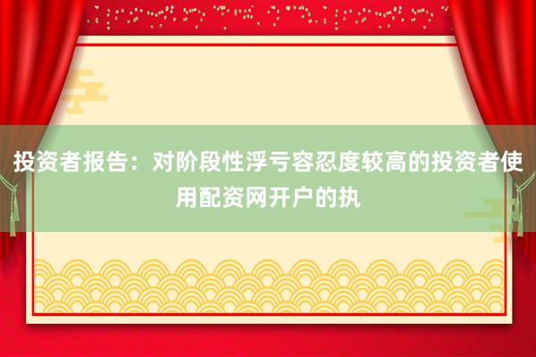 投资者报告：对阶段性浮亏容忍度较高的投资者使用配资网开户的执