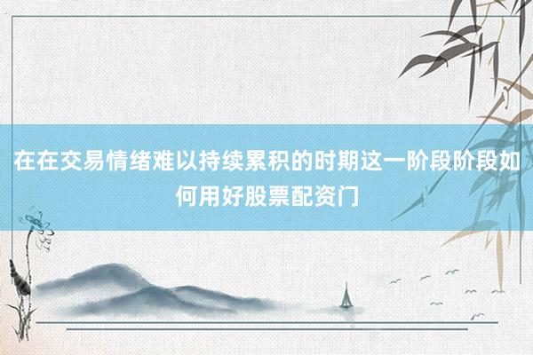 在在交易情绪难以持续累积的时期这一阶段阶段如何用好股票配资门