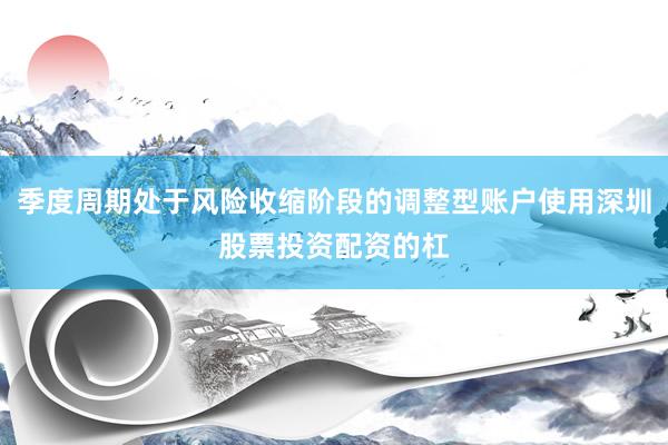 季度周期处于风险收缩阶段的调整型账户使用深圳股票投资配资的杠