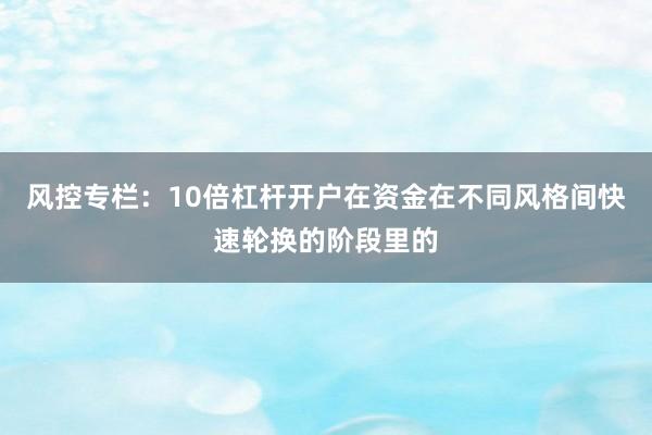 风控专栏：10倍杠杆开户在资金在不同风格间快速轮换的阶段里的