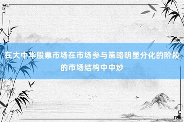 在大中华股票市场在市场参与策略明显分化的阶段的市场结构中中炒