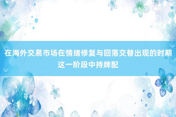 在海外交易市场在情绪修复与回落交替出现的时期这一阶段中持牌配