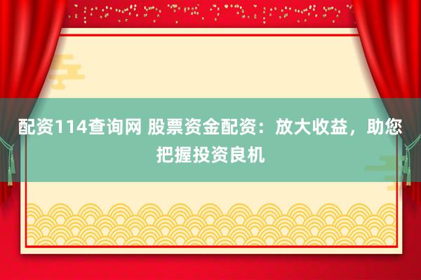 配资114查询网 股票资金配资：放大收益，助您把握投资良机
