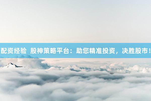 配资经验  股神策略平台：助您精准投资，决胜股市！