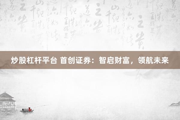 炒股杠杆平台 首创证券：智启财富，领航未来