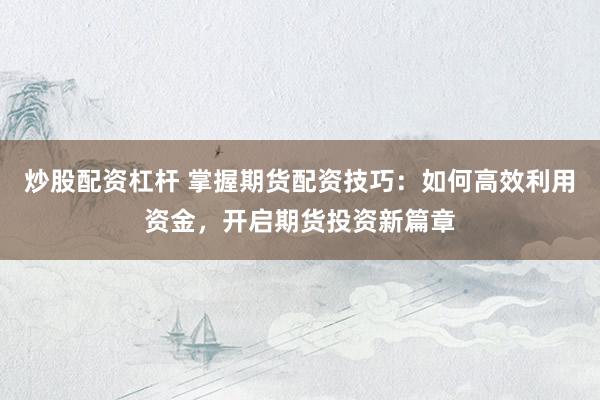 炒股配资杠杆 掌握期货配资技巧：如何高效利用资金，开启期货投资新篇章