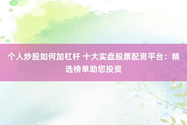 个人炒股如何加杠杆 十大实盘股票配资平台：精选榜单助您投资