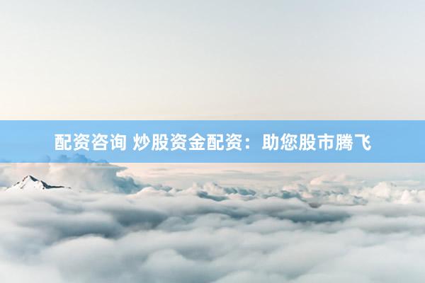 配资咨询 炒股资金配资：助您股市腾飞