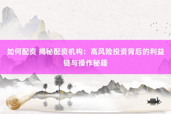 如何配资 揭秘配资机构：高风险投资背后的利益链与操作秘籍