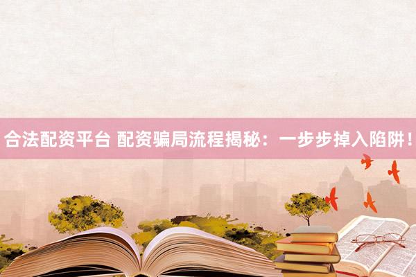 合法配资平台 配资骗局流程揭秘：一步步掉入陷阱！