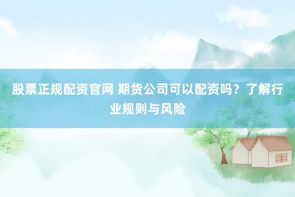 股票正规配资官网 期货公司可以配资吗？了解行业规则与风险