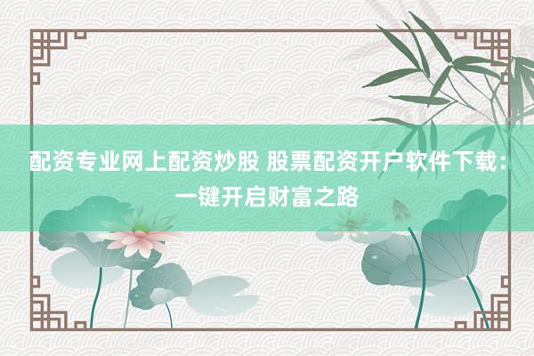配资专业网上配资炒股 股票配资开户软件下载：一键开启财富之路