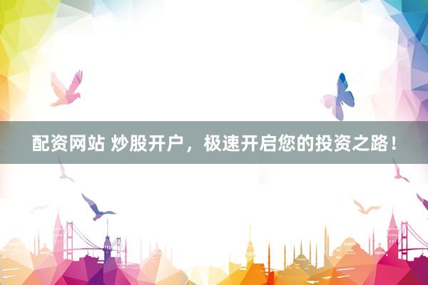 配资网站 炒股开户，极速开启您的投资之路！