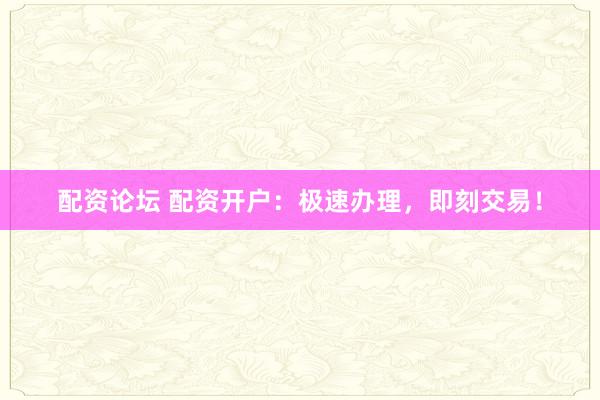 配资论坛 配资开户：极速办理，即刻交易！