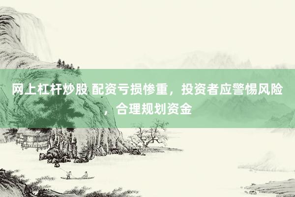 网上杠杆炒股 配资亏损惨重，投资者应警惕风险，合理规划资金