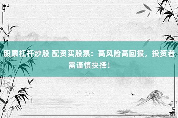 股票杠杆炒股 配资买股票：高风险高回报，投资者需谨慎抉择！
