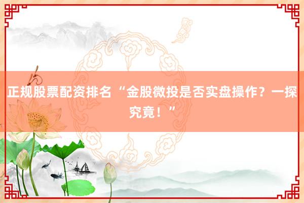 正规股票配资排名 “金股微投是否实盘操作？一探究竟！”