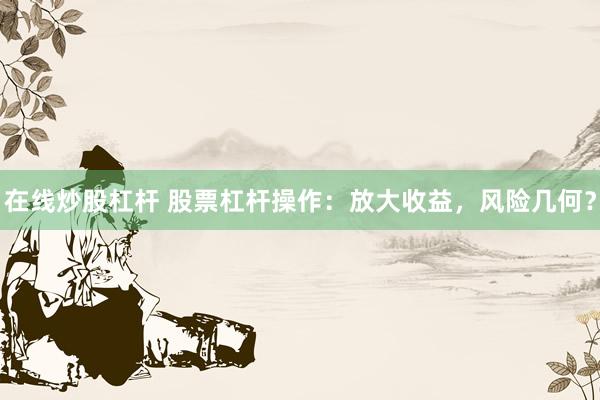 在线炒股杠杆 股票杠杆操作：放大收益，风险几何？