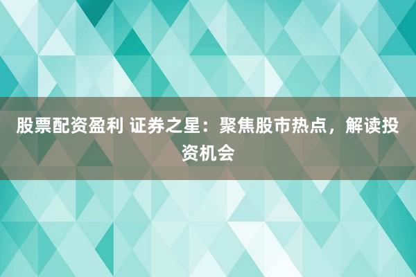 股票配资盈利 证券之星：聚焦股市热点，解读投资机会
