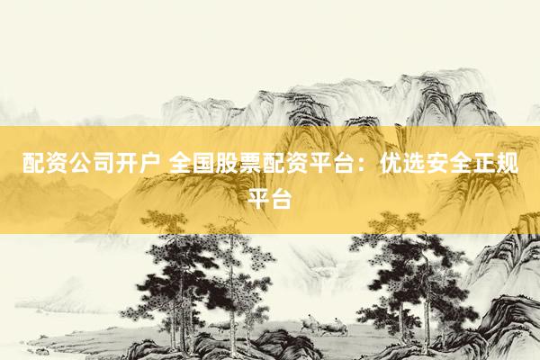配资公司开户 全国股票配资平台：优选安全正规平台