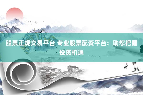 股票正规交易平台 专业股票配资平台：助您把握投资机遇