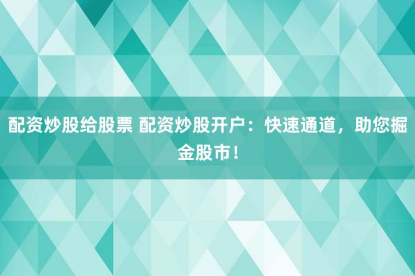 配资炒股给股票 配资炒股开户：快速通道，助您掘金股市！