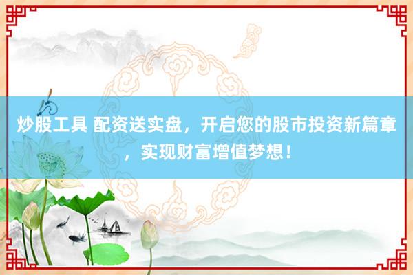 炒股工具 配资送实盘，开启您的股市投资新篇章，实现财富增值梦想！