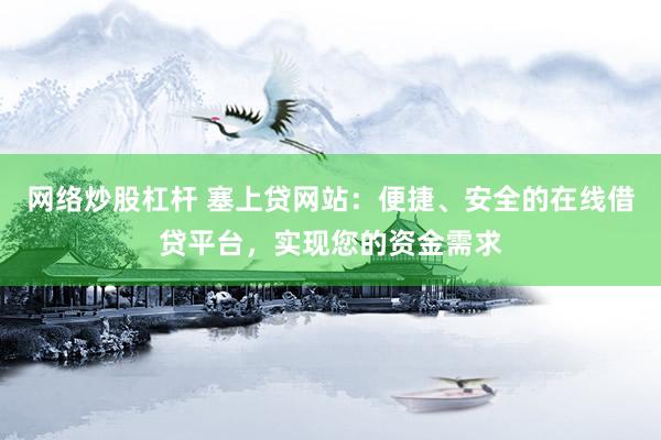 网络炒股杠杆 塞上贷网站：便捷、安全的在线借贷平台，实现您的资金需求
