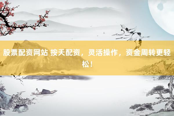 股票配资网站 按天配资，灵活操作，资金周转更轻松！