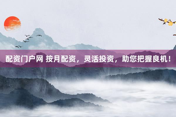配资门户网 按月配资，灵活投资，助您把握良机！