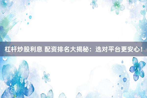 杠杆炒股利息 配资排名大揭秘：选对平台更安心！