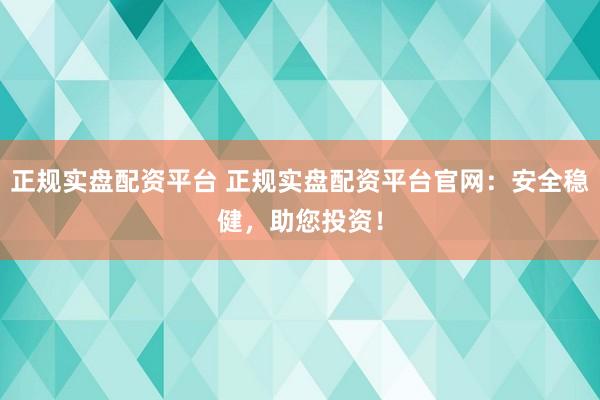 正规实盘配资平台 正规实盘配资平台官网：安全稳健，助您投资！