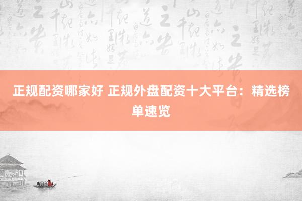 正规配资哪家好 正规外盘配资十大平台：精选榜单速览