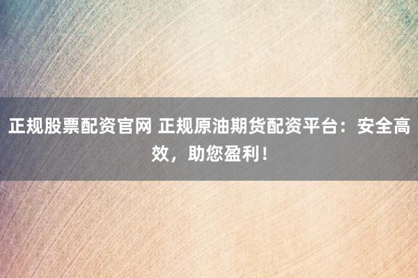 正规股票配资官网 正规原油期货配资平台：安全高效，助您盈利！