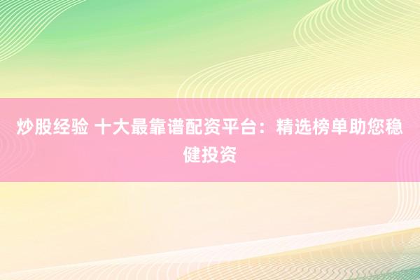炒股经验 十大最靠谱配资平台：精选榜单助您稳健投资