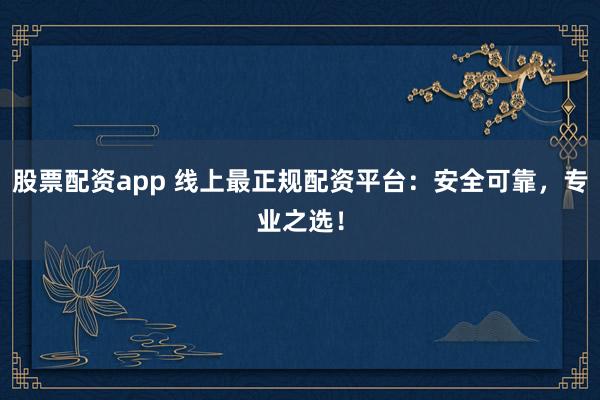 股票配资app 线上最正规配资平台：安全可靠，专业之选！