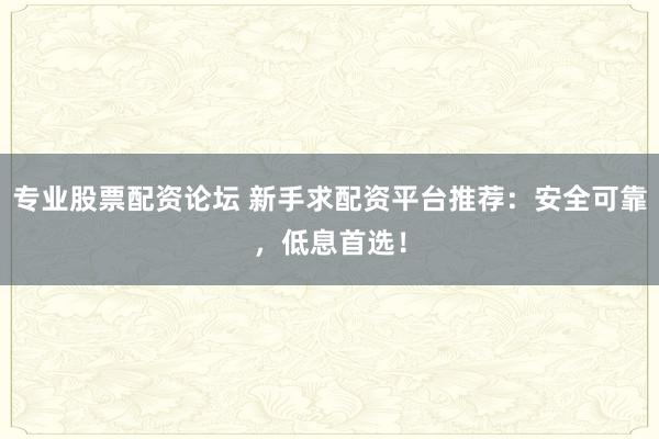专业股票配资论坛 新手求配资平台推荐：安全可靠，低息首选！