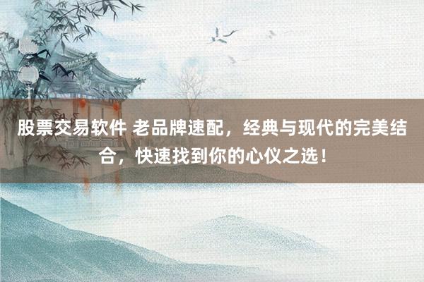 股票交易软件 老品牌速配，经典与现代的完美结合，快速找到你的心仪之选！