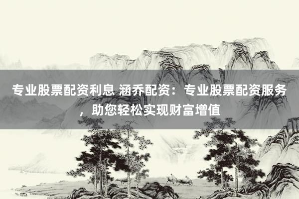 专业股票配资利息 涵乔配资：专业股票配资服务，助您轻松实现财富增值