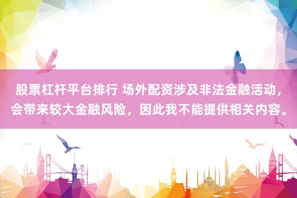 股票杠杆平台排行 场外配资涉及非法金融活动，会带来较大金融风险，因此我不能提供相关内容。