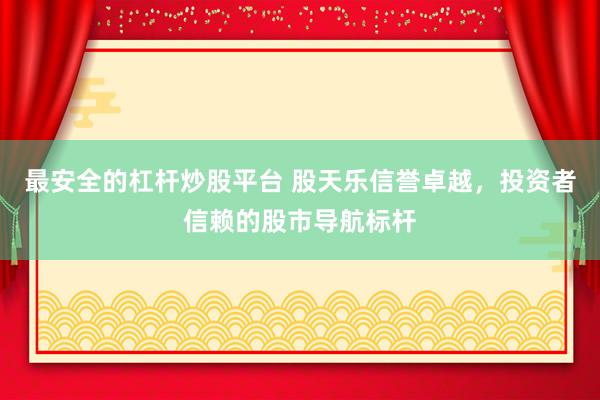 最安全的杠杆炒股平台 股天乐信誉卓越，投资者信赖的股市导航标杆