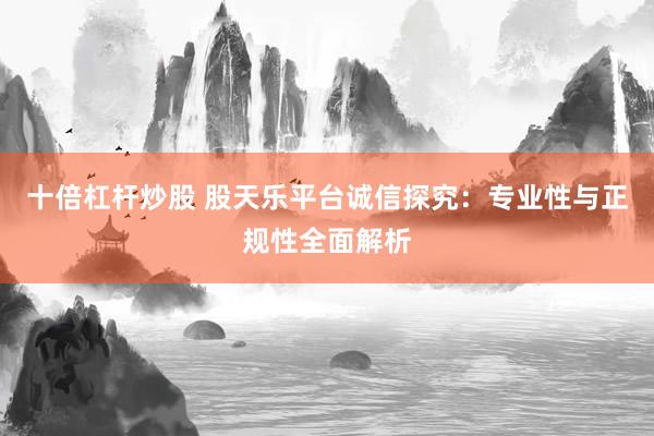 十倍杠杆炒股 股天乐平台诚信探究：专业性与正规性全面解析