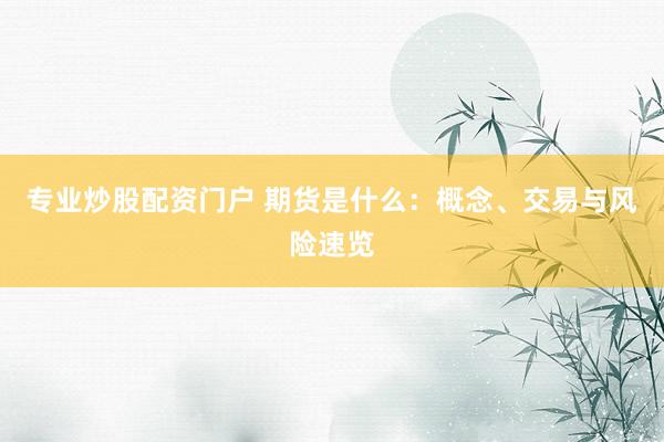 专业炒股配资门户 期货是什么：概念、交易与风险速览